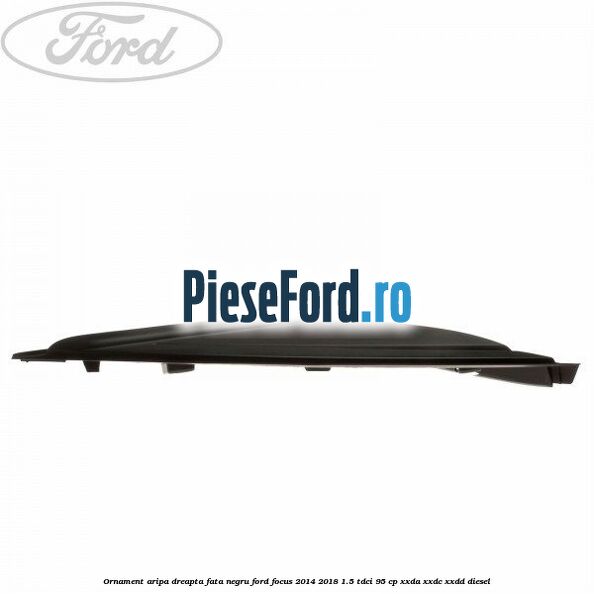 Ornament aripa dreapta fata negru Ford Focus 2014-2018 1.5 TDCi 95 cp XXDA, XXDC, XXDD diesel