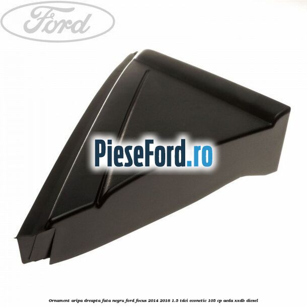 Ornament aripa dreapta fata negru Ford Focus 2014-2018 1.5 TDCi ECOnetic 105 cp AEDA, XXDB diesel