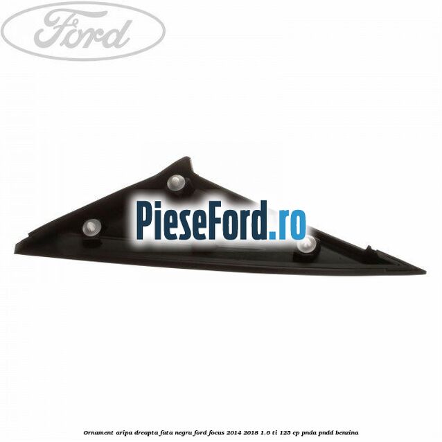 Ornament aripa dreapta fata negru Ford Focus 2014-2018 1.6 Ti 125 cp PNDA, PNDD benzina