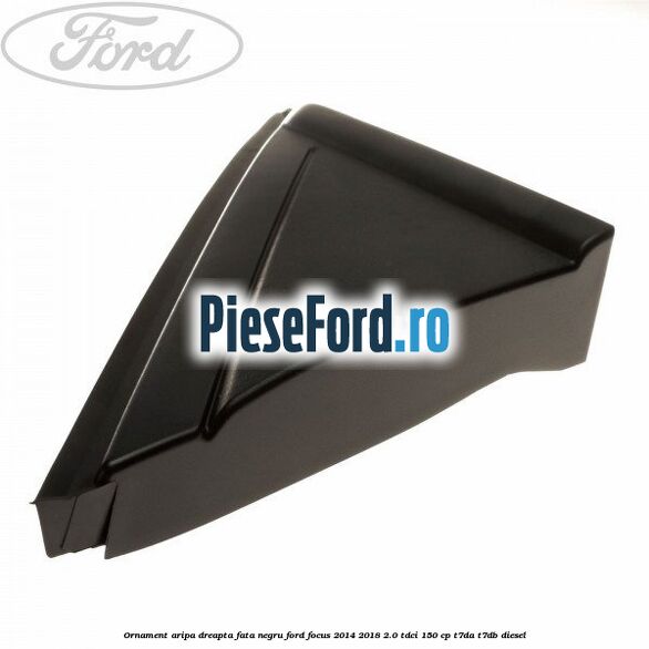 Ornament aripa dreapta fata negru Ford Focus 2014-2018 2.0 TDCi 150 cp T7DA, T7DB diesel