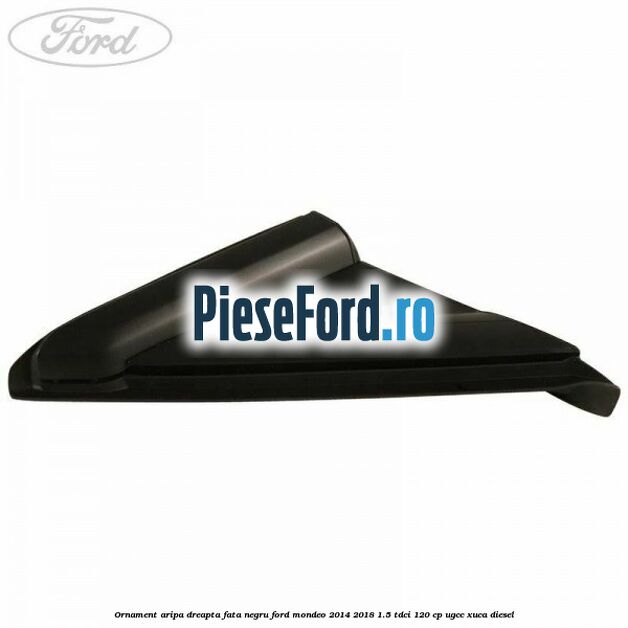 Ornament aripa dreapta fata negru Ford Mondeo 2014-2018 1.5 TDCi 120 cp UGCC, XUCA diesel