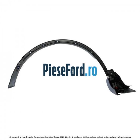 Ornament aripa dreapta fata primerizat Ford Kuga 2013-2016 1.5 EcoBoost 150 cp M8MA, M8MB, M8MC, M8MD, M8ME benzina