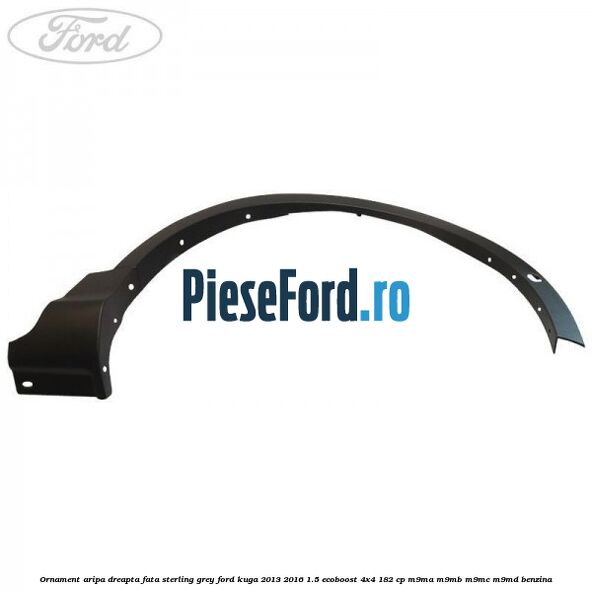 Ornament aripa dreapta fata sterling grey Ford Kuga 2013-2016 1.5 EcoBoost 4x4 182 cp M9MA, M9MB, M9MC, M9MD benzina