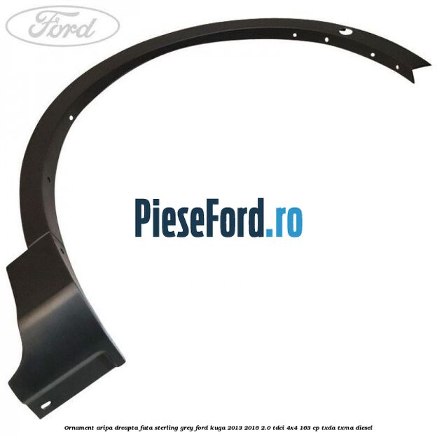Ornament aripa dreapta fata sterling grey Ford Kuga 2013-2016 2.0 TDCi 4x4 163 cp TXDA, TXMA diesel