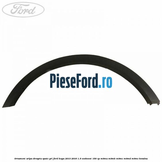 Ornament aripa dreapta spate gri Ford Kuga 2013-2016 1.5 EcoBoost 150 cp Ornament aripa dreapta spate gri Ford Kuga 2013-2016 1.5 EcoBoost 150 cp M8MA, M8MB, M8MC, M8MD, M8ME benzina