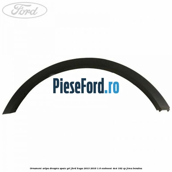 Ornament aripa dreapta spate gri Ford Kuga 2013-2016 1.6 EcoBoost 4x4 182 cp JTMA benzina