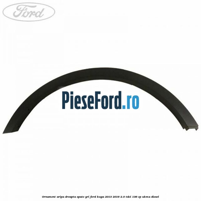 Ornament aripa dreapta spate gri Ford Kuga 2013-2016 2.0 TDCi 136 cp UKMA diesel