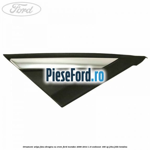 Ornament aripa fata dreapta cu crom Ford Mondeo 2008-2014 1.6 EcoBoost 160 cp JTBA, JTBB benzina