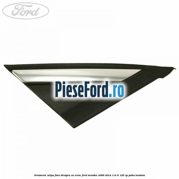Ornament aripa fata dreapta cu crom Ford Mondeo 2008-2014 1.6 Ti 125 cp Ornament aripa fata dreapta cu crom Ford Mondeo 2008-2014 1.6 Ti 125 cp PNBA benzina