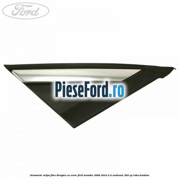 Ornament aripa fata dreapta cu crom Ford Mondeo 2008-2014 2.0 EcoBoost 203 cp TNBA benzina