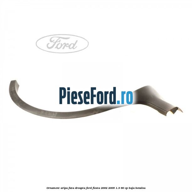 Ornament aripa fata dreapta Ford Fiesta 2002-2005 1.3 60 cp BAJA benzina