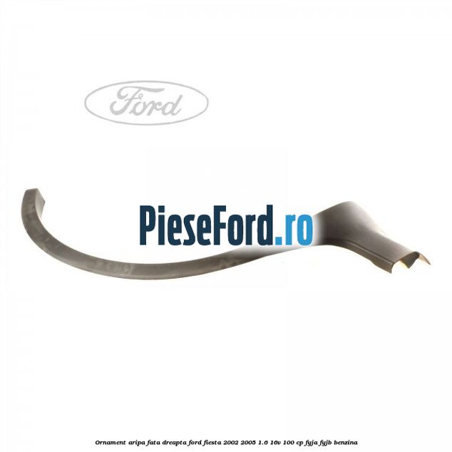 Ornament aripa fata dreapta Ford Fiesta 2002-2005 1.6 16V 100 cp FYJA, FYJB benzina