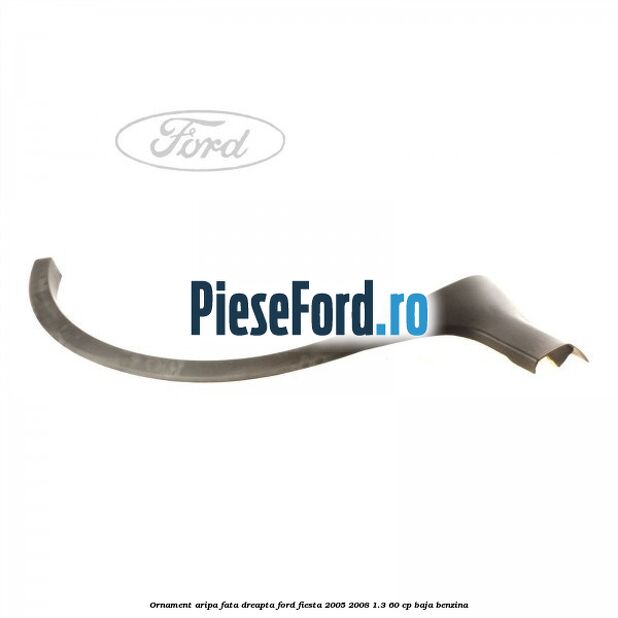 Ornament aripa fata dreapta Ford Fiesta 2005-2008 1.3 60 cp BAJA benzina
