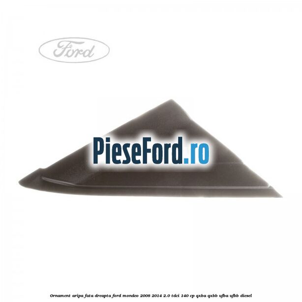 Ornament aripa fata dreapta Ford Mondeo 2008-2014 2.0 TDCi 140 cp QXBA, QXBB, UFBA, UFBB diesel