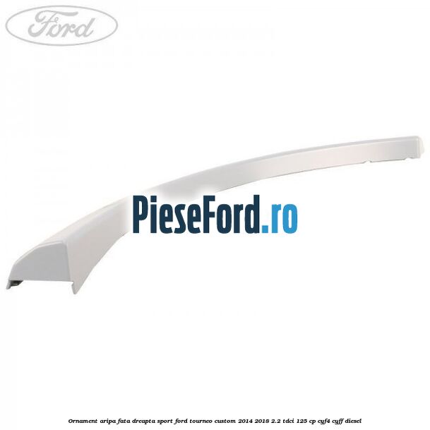 Ornament aripa fata dreapta sport Ford Tourneo Custom 2014-2018 2.2 TDCi 125 cp CYF4, CYFF diesel