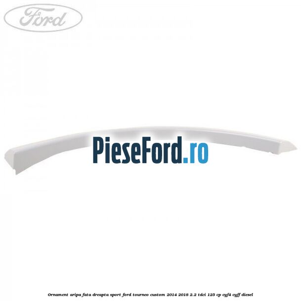 Ornament aripa fata dreapta sport Ford Tourneo Custom 2014-2018 2.2 TDCi 125 cp CYF4, CYFF diesel