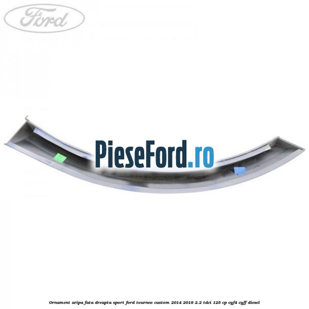 Ornament aripa fata dreapta sport Ford Tourneo Custom 2014-2018 2.2 TDCi 125 cp CYF4, CYFF diesel
