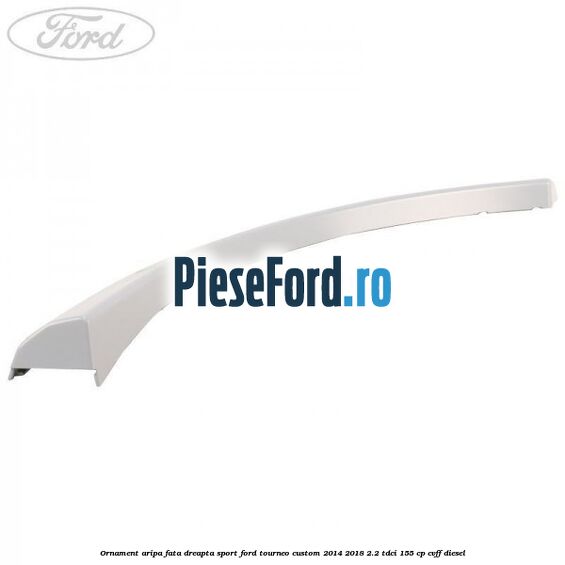 Ornament aripa fata dreapta sport Ford Tourneo Custom 2014-2018 2.2 TDCi 155 cp CVFF diesel