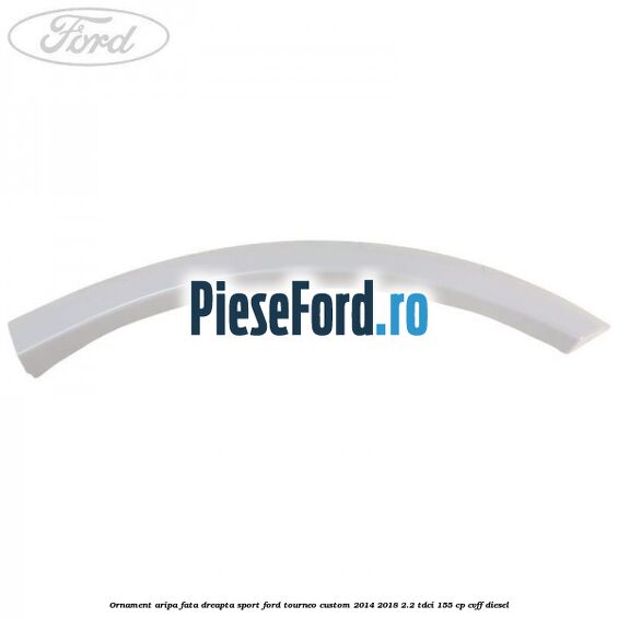 Ornament aripa fata dreapta sport Ford Tourneo Custom 2014-2018 2.2 TDCi 155 cp Ornament aripa fata dreapta sport Ford Tourneo Custom 2014-2018 2.2 TDCi 155 cp CVFF diesel