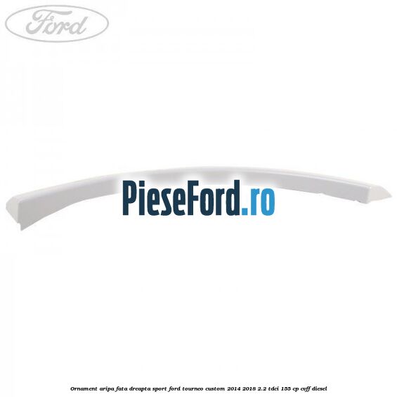 Ornament aripa fata dreapta sport Ford Tourneo Custom 2014-2018 2.2 TDCi 155 cp Ornament aripa fata dreapta sport Ford Tourneo Custom 2014-2018 2.2 TDCi 155 cp CVFF diesel
