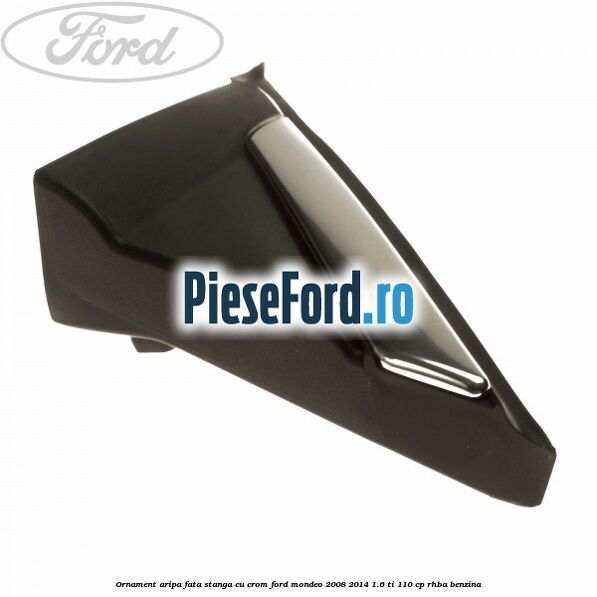 Ornament aripa fata stanga cu crom Ford Mondeo 2008-2014 1.6 Ti 110 cp Ornament aripa fata stanga cu crom Ford Mondeo 2008-2014 1.6 Ti 110 cp RHBA benzina