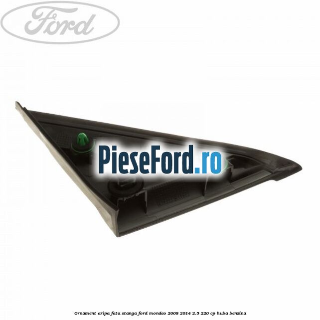 Ornament aripa fata stanga Ford Mondeo 2008-2014 2.5 220 cp Ornament aripa fata stanga Ford Mondeo 2008-2014 2.5 220 cp HUBA benzina