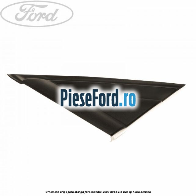 Ornament aripa fata stanga Ford Mondeo 2008-2014 2.5 220 cp Ornament aripa fata stanga Ford Mondeo 2008-2014 2.5 220 cp HUBA benzina