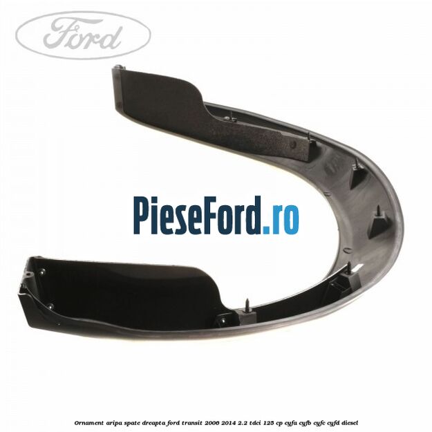Ornament aripa spate dreapta Ford Transit 2006-2014 2.2 TDCi 125 cp Ornament aripa spate dreapta Ford Transit 2006-2014 2.2 TDCi 125 cp CYFA, CYFB, CYFC, CYFD diesel