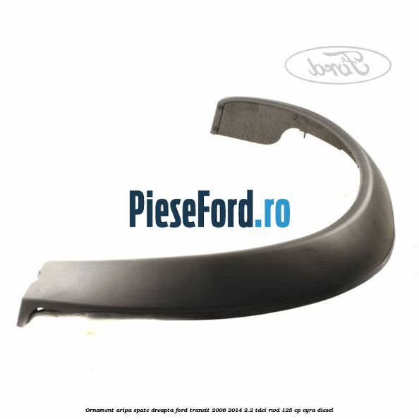 Ornament aripa spate dreapta Ford Transit 2006-2014 2.2 TDCi RWD 125 cp CYRA diesel