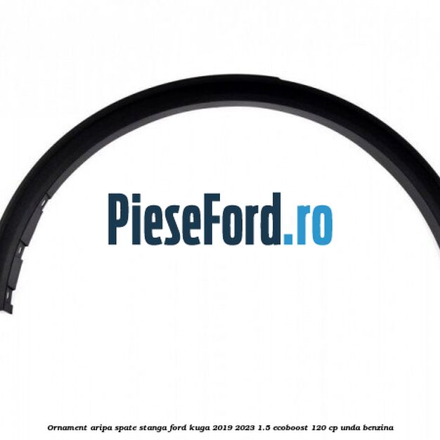 Ornament aripa spate stanga Ford Kuga 2019-2023 1.5 EcoBoost 120 cp UNDA benzina