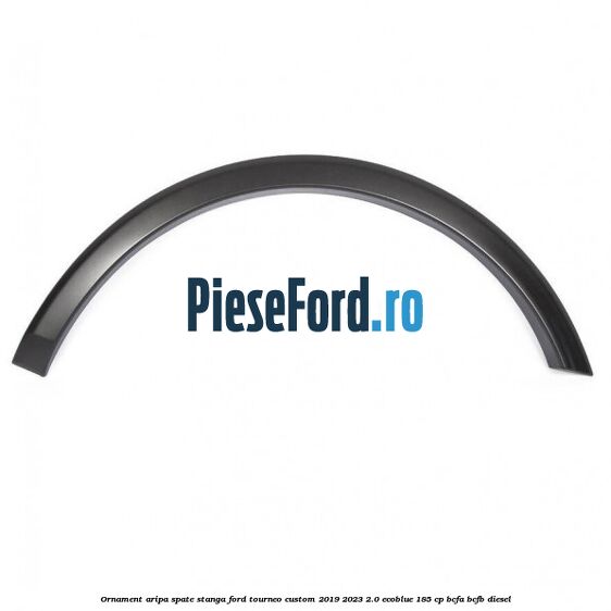 Ornament aripa spate stanga Ford Tourneo Custom 2019-2023 2.0 EcoBlue 185 cp BCFA, BCFB diesel