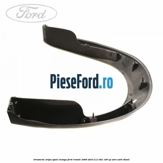 Ornament aripa spate stanga Ford Transit 2006-2014 2.2 TDCi 136 cp Ornament aripa spate stanga Ford Transit 2006-2014 2.2 TDCi 136 cp USRA, USRB diesel