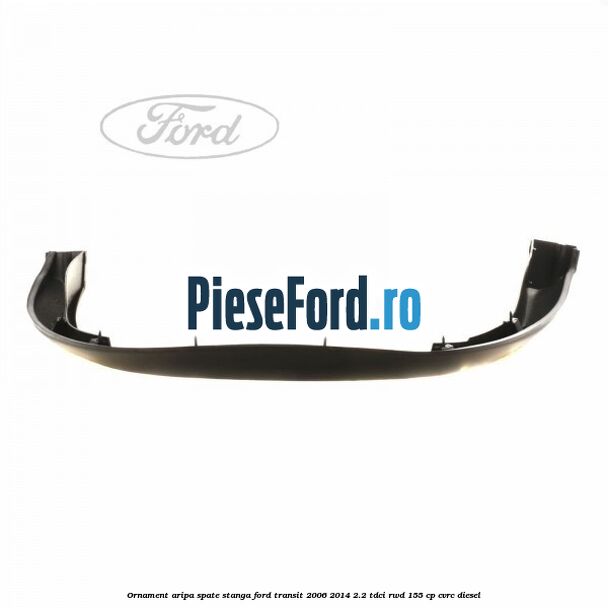 Ornament aripa spate stanga Ford Transit 2006-2014 2.2 TDCi RWD 155 cp Ornament aripa spate stanga Ford Transit 2006-2014 2.2 TDCi RWD 155 cp CVRC diesel