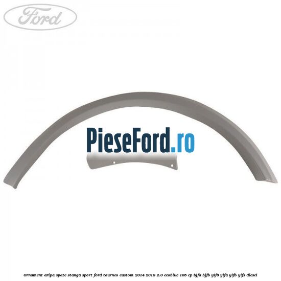 Ornament aripa spate stanga sport Ford Tourneo Custom 2014-2018 2.0 EcoBlue 105 cp BJFA, BJFB, YLF6, YLFA, YLFB, YLFS diesel