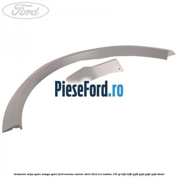 Ornament aripa spate stanga sport Ford Tourneo Custom 2014-2018 2.0 EcoBlue 170 cp Ornament aripa spate stanga sport Ford Tourneo Custom 2014-2018 2.0 EcoBlue 170 cp BLFA, BLFB, YNF6, YNFA, YNFB, YNFS diesel