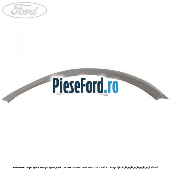 Ornament aripa spate stanga sport Ford Tourneo Custom 2014-2018 2.0 EcoBlue 170 cp Ornament aripa spate stanga sport Ford Tourneo Custom 2014-2018 2.0 EcoBlue 170 cp BLFA, BLFB, YNF6, YNFA, YNFB, YNFS diesel