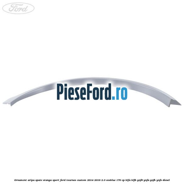 Ornament aripa spate stanga sport Ford Tourneo Custom 2014-2018 2.0 EcoBlue 170 cp Ornament aripa spate stanga sport Ford Tourneo Custom 2014-2018 2.0 EcoBlue 170 cp BLFA, BLFB, YNF6, YNFA, YNFB, YNFS diesel
