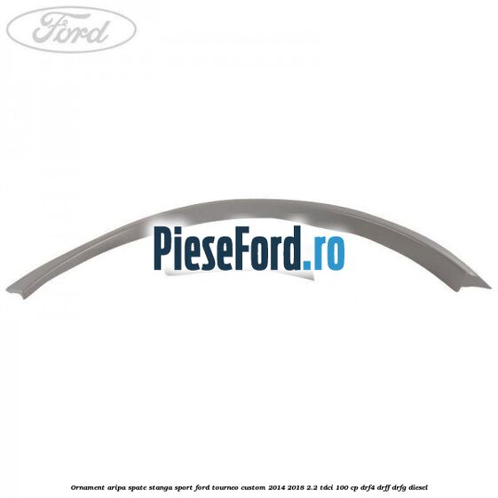 Ornament aripa spate stanga sport Ford Tourneo Custom 2014-2018 2.2 TDCi 100 cp Ornament aripa spate stanga sport Ford Tourneo Custom 2014-2018 2.2 TDCi 100 cp DRF4, DRFF, DRFG diesel