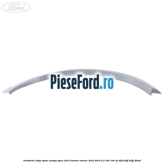 Ornament aripa spate stanga sport Ford Tourneo Custom 2014-2018 2.2 TDCi 100 cp Ornament aripa spate stanga sport Ford Tourneo Custom 2014-2018 2.2 TDCi 100 cp DRF4, DRFF, DRFG diesel