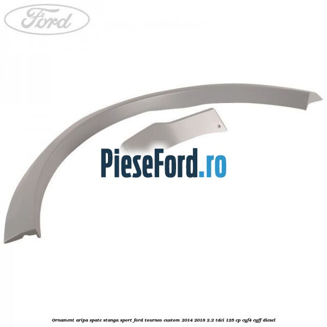 Ornament aripa spate stanga sport Ford Tourneo Custom 2014-2018 2.2 TDCi 125 cp Ornament aripa spate stanga sport Ford Tourneo Custom 2014-2018 2.2 TDCi 125 cp CYF4, CYFF diesel