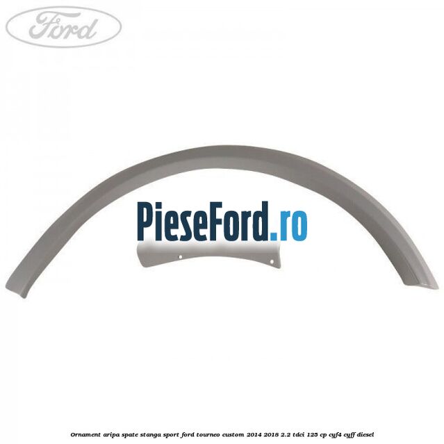 Ornament aripa spate stanga sport Ford Tourneo Custom 2014-2018 2.2 TDCi 125 cp CYF4, CYFF diesel