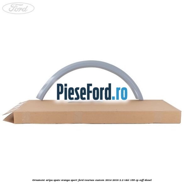 Ornament aripa spate stanga sport Ford Tourneo Custom 2014-2018 2.2 TDCi 155 cp CVFF diesel