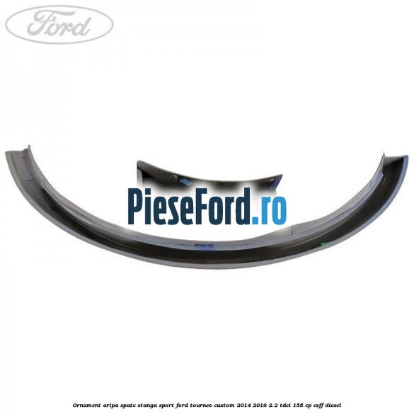 Ornament aripa spate stanga sport Ford Tourneo Custom 2014-2018 2.2 TDCi 155 cp CVFF diesel
