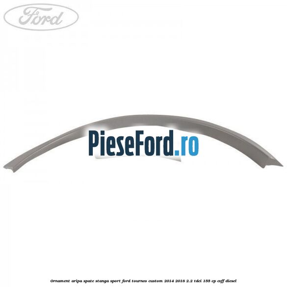 Ornament aripa spate stanga sport Ford Tourneo Custom 2014-2018 2.2 TDCi 155 cp CVFF diesel