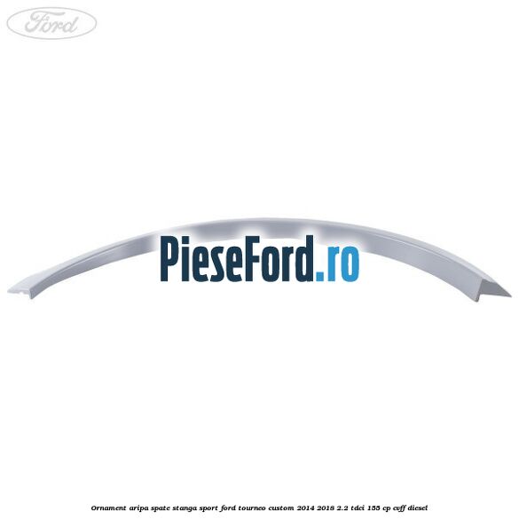 Ornament aripa spate stanga sport Ford Tourneo Custom 2014-2018 2.2 TDCi 155 cp CVFF diesel