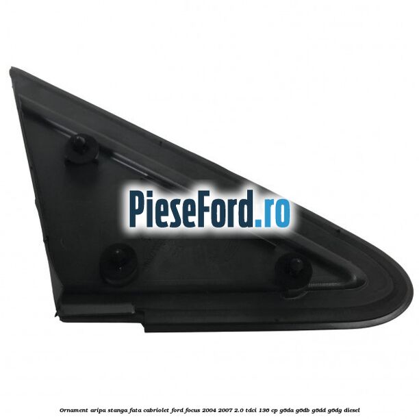 Ornament aripa stanga fata cabriolet Ford Focus 2004-2007 2.0 TDCi 136 cp G6DA, G6DB, G6DD, G6DG diesel