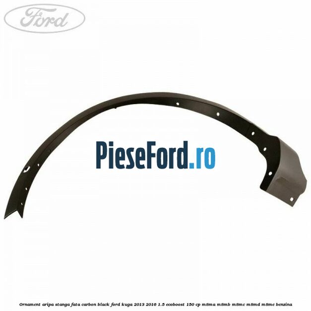 Ornament aripa stanga fata carbon black Ford Kuga 2013-2016 1.5 EcoBoost 150 cp M8MA, M8MB, M8MC, M8MD, M8ME benzina