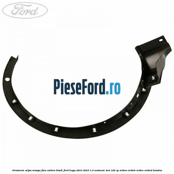 Ornament aripa stanga fata carbon black Ford Kuga 2013-2016 1.5 EcoBoost 4x4 182 cp M9MA, M9MB, M9MC, M9MD benzina