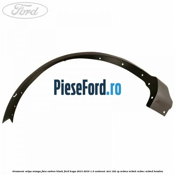 Ornament aripa stanga fata carbon black Ford Kuga 2013-2016 1.5 EcoBoost 4x4 182 cp M9MA, M9MB, M9MC, M9MD benzina