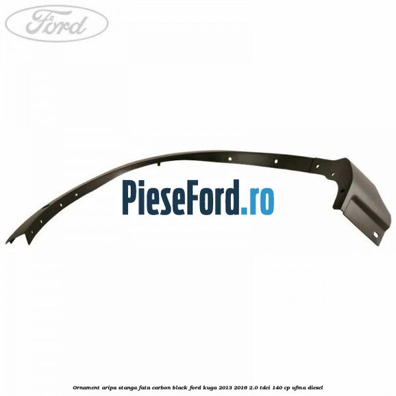 Ornament aripa stanga fata carbon black Ford Kuga 2013-2016 2.0 TDCi 140 cp UFMA diesel